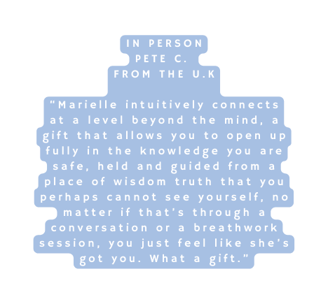 In Person Pete c from the U K Marielle intuitively connects at a level beyond the mind a gift that allows you to open up fully in the knowledge you are safe held and guided from a place of wisdom truth that you perhaps cannot see yourself no matter if that s through a conversation or a breathwork session you just feel like she s got you What a gift